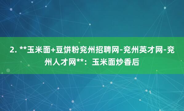 2. **玉米面+豆饼粉兖州招聘网-兖州英才网-兖州人才网**：玉米面炒香后