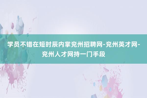 学员不错在短时辰内掌兖州招聘网-兖州英才网-兖州人才网持一门手段